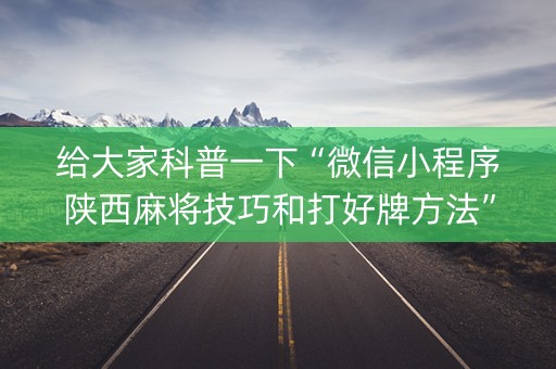 给大家科普一下“微信小程序陕西麻将技巧和打好牌方法”（胜率到哪调)