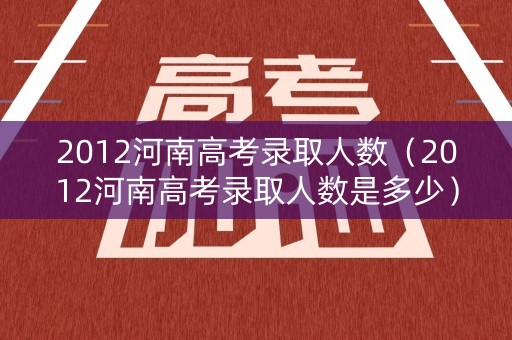 2012河南高考录取人数（2012河南高考录取人数是多少）