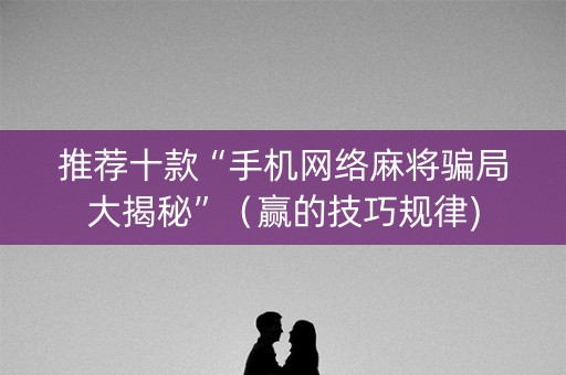 推荐十款“手机网络麻将骗局大揭秘”（赢的技巧规律)