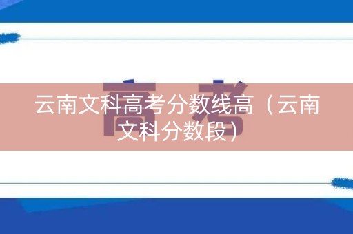 云南文科高考分数线高（云南文科分数段）