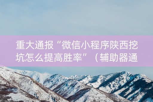 重大通报“微信小程序陕西挖坑怎么提高胜率”（辅助器通用版)