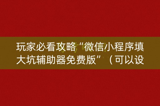 玩家必看攻略“微信小程序填大坑辅助器免费版”（可以设置输赢吗)