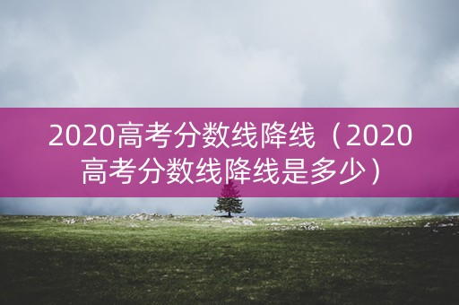 2020高考分数线降线（2020高考分数线降线是多少）