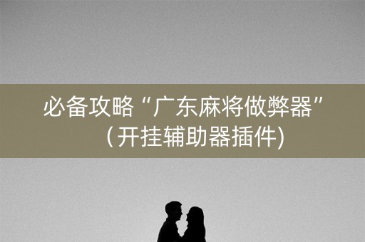 必备攻略“广东麻将做弊器”（开挂辅助器插件)