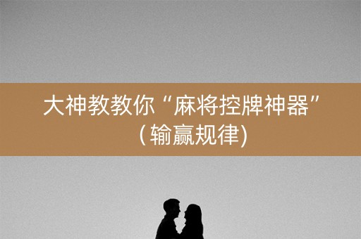 大神教教你“麻将控牌神器”（输赢规律)