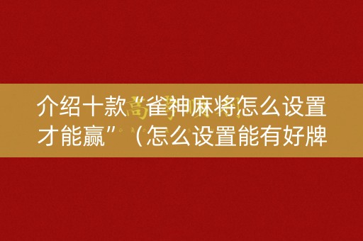 介绍十款“雀神麻将怎么设置才能赢”（怎么设置能有好牌)