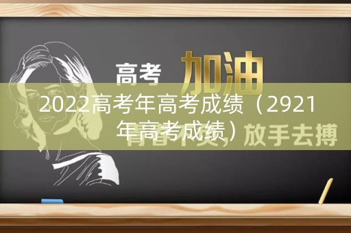 2022高考年高考成绩（2921年高考成绩）