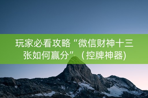 玩家必看攻略“微信财神十三张如何赢分”（控牌神器)