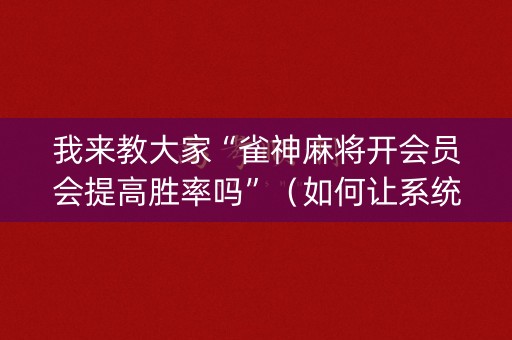 我来教大家“雀神麻将开会员会提高胜率吗”（如何让系统发好牌)