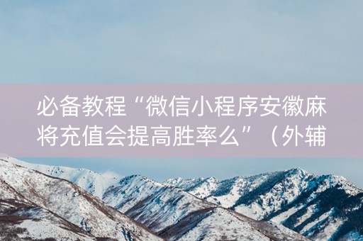 必备教程“微信小程序安徽麻将充值会提高胜率么”（外辅工具)
