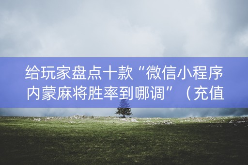 给玩家盘点十款“微信小程序内蒙麻将胜率到哪调”（充值会提高胜率么)