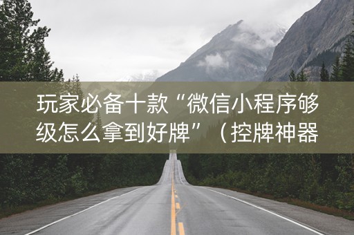 玩家必备十款“微信小程序够级怎么拿到好牌”（控牌神器)