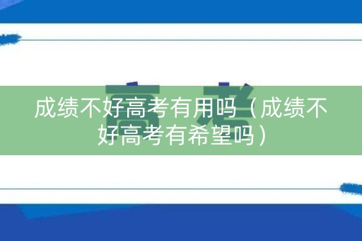 成绩不好高考有用吗（成绩不好高考有希望吗）