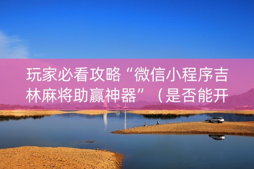 玩家必看攻略“微信小程序吉林麻将助赢神器”（是否能开挂)