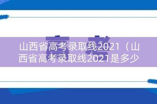 山西省高考录取线2021（山西省高考录取线2021是多少）