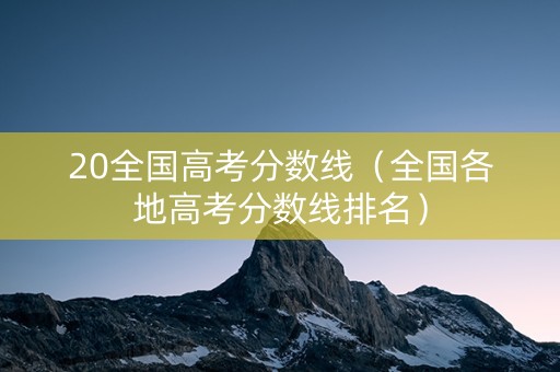 20全国高考分数线（全国各地高考分数线排名）