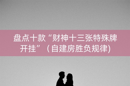 盘点十款“财神十三张特殊牌开挂”（自建房胜负规律)
