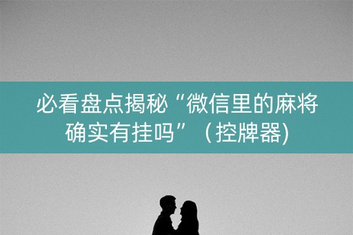 必看盘点揭秘“微信里的麻将确实有挂吗”（控牌器)