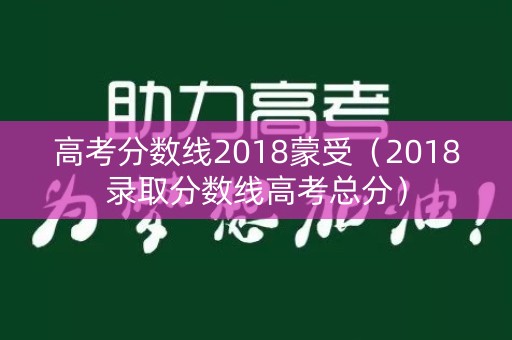 高考分数线2018蒙受（2018录取分数线高考总分）