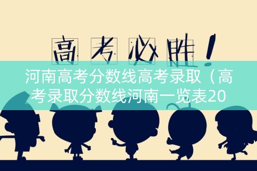 河南高考分数线高考录取（高考录取分数线河南一览表2021）