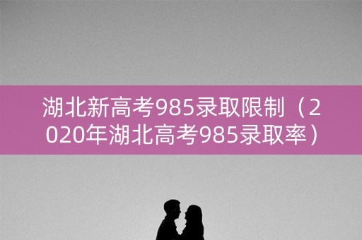 湖北新高考985录取限制（2020年湖北高考985录取率）