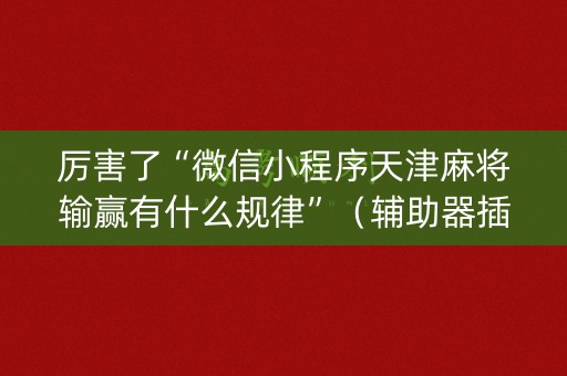厉害了“微信小程序天津麻将输赢有什么规律”（辅助器插件)