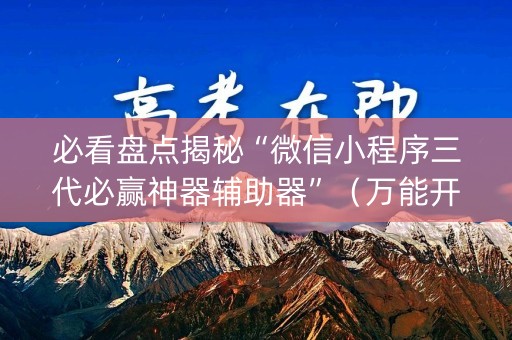 必看盘点揭秘“微信小程序三代必赢神器辅助器”（万能开挂器)