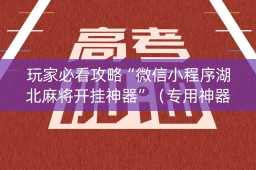 玩家必看攻略“微信小程序湖北麻将开挂神器”（专用神器下载)