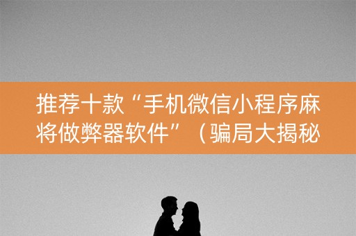 推荐十款“手机微信小程序麻将做弊器软件”（骗局大揭秘)