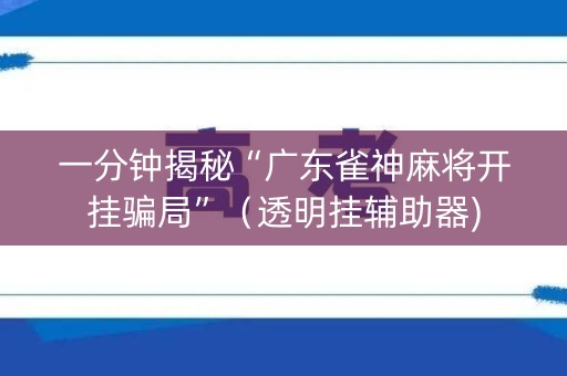 一分钟揭秘“广东雀神麻将开挂骗局”（透明挂辅助器)