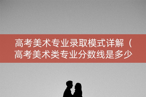 高考美术专业录取模式详解（高考美术类专业分数线是多少）