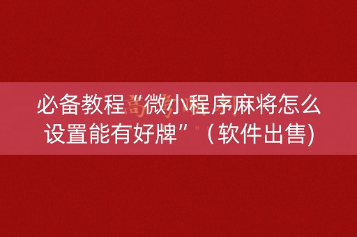 必备教程“微小程序麻将怎么设置能有好牌”（软件出售)