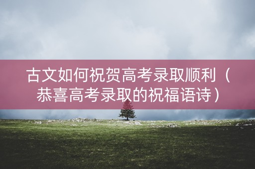 古文如何祝贺高考录取顺利（恭喜高考录取的祝福语诗）
