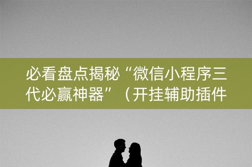 必看盘点揭秘“微信小程序三代必赢神器”（开挂辅助插件)