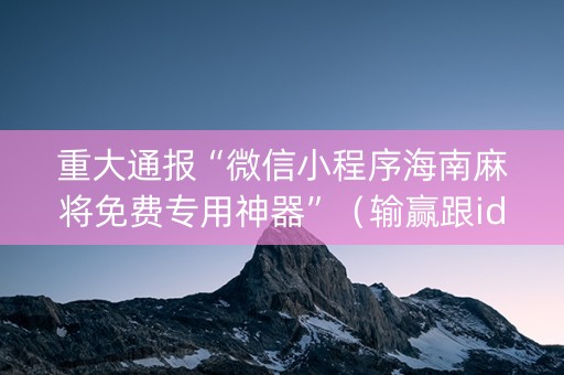 重大通报“微信小程序海南麻将免费专用神器”（输赢跟id号有关系吗)