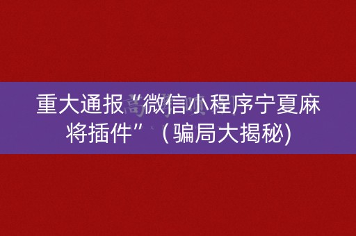 重大通报“微信小程序宁夏麻将插件”（骗局大揭秘)