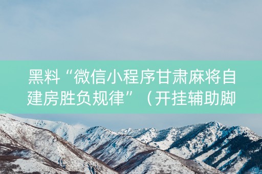 黑料“微信小程序甘肃麻将自建房胜负规律”（开挂辅助脚本)