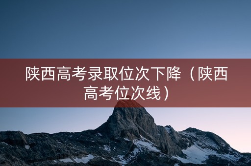 陕西高考录取位次下降（陕西高考位次线）