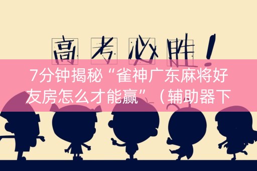 7分钟揭秘“雀神广东麻将好友房怎么才能赢”（辅助器下载)