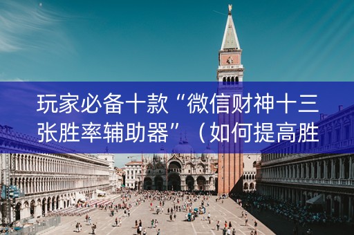 玩家必备十款“微信财神十三张胜率辅助器”（如何提高胜率)