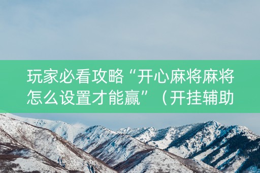 玩家必看攻略“开心麻将麻将怎么设置才能赢”（开挂辅助器脚本)