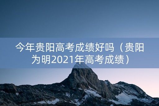 今年贵阳高考成绩好吗（贵阳为明2021年高考成绩）