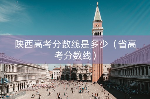 陕西高考分数线是多少（省高考分数线）