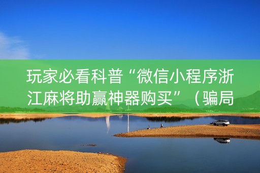 玩家必看科普“微信小程序浙江麻将助赢神器购买”（骗局大揭秘)