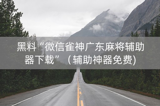 黑料“微信雀神广东麻将辅助器下载”（辅助神器免费)