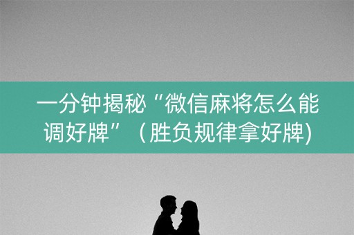 一分钟揭秘“微信麻将怎么能调好牌”（胜负规律拿好牌)
