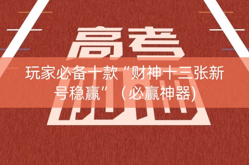玩家必备十款“财神十三张新号稳赢”（必赢神器)