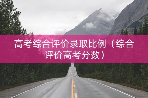 高考综合评价录取比例（综合评价高考分数）
