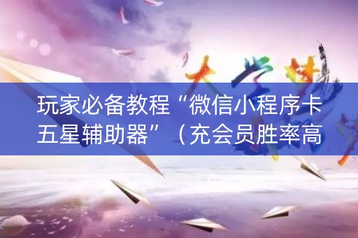 玩家必备教程“微信小程序卡五星辅助器”（充会员胜率高)
