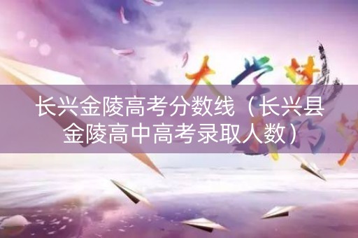 长兴金陵高考分数线（长兴县金陵高中高考录取人数）